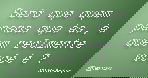 Será que quem pensas que és, é quem realmente você é ?... Frase de Gil Wellington.