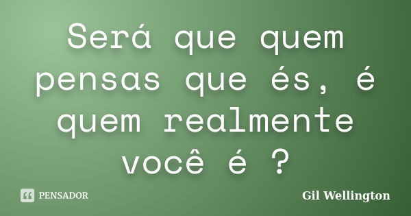 Será que quem pensas que és, é quem realmente você é ?... Frase de Gil Wellington.