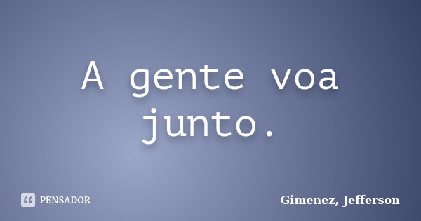 A gente voa junto.... Frase de Gimenez, Jefferson.