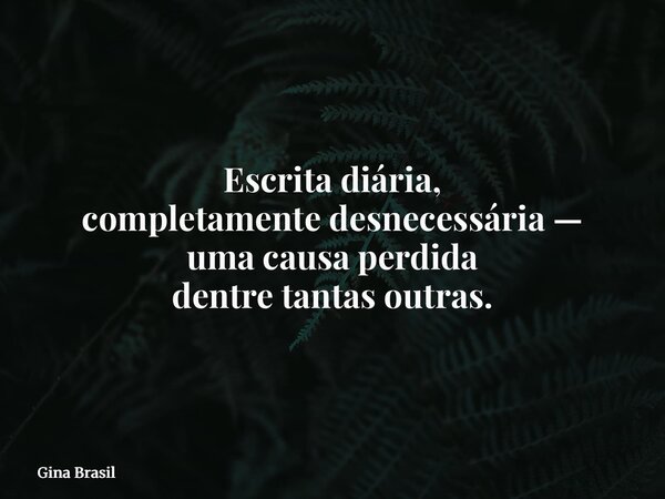 Escrita diária, completamente desnecessária — uma causa perdida dentre tantas outras.... Frase de Gina Brasil.