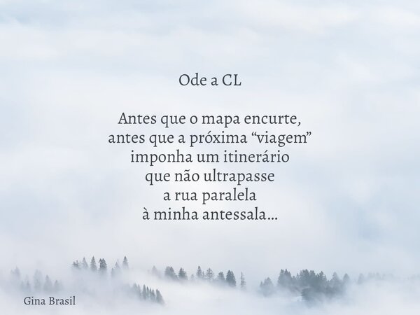 Ode a CL Antes que o mapa encurte, antes que a próxima “viagem” imponha um itinerário que não ultrapasse a rua paralela à minha antessala…... Frase de Gina Brasil.