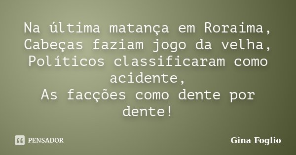 Na última matança em Roraima, Cabeças faziam jogo da velha, Políticos classificaram como acidente, As facções como dente por dente!... Frase de Gina Foglio.