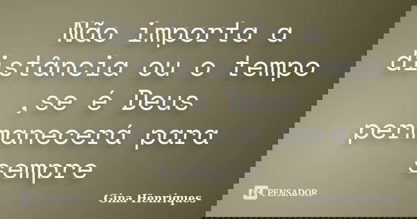 Não importa a distância ou o tempo ,se é Deus permanecerá para sempre... Frase de Gina Henriques.