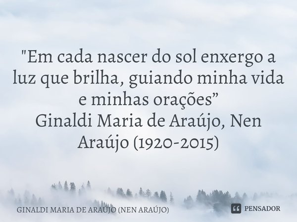 "⁠Em cada nascer do sol enxergo a luz que brilha, guiando minha vida e minhas orações”
Ginaldi Maria de Araújo, Nen Araújo (1920-2015)... Frase de GINALDI MARIA DE ARAÚJO (NEN ARAÚJO).