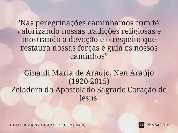 ⁠"Nas peregrinações caminhamos com fé, valorizando nossas tradições religiosas e mostrando a devoção e o respeito que restaura nossas forças e guia os noss... Frase de GINALDI MARIA DE ARAÚJO (DONA NEN).