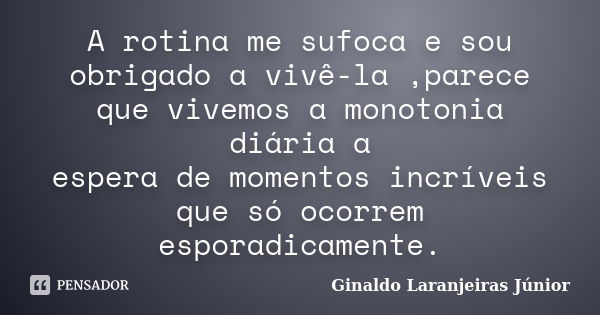 A rotina me sufoca e sou obrigado a vivê-la ,parece que vivemos a monotonia diária a espera de momentos incríveis que só ocorrem esporadicamente.... Frase de Ginaldo Laranjeiras Júnior.