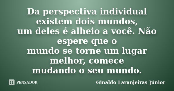 Da perspectiva individual existem dois mundos, um deles é alheio a você. Não espere que o mundo se torne um lugar melhor, comece mudando o seu mundo.... Frase de Ginaldo Laranjeiras Júnior.