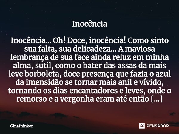 ⁠Inocência Inocência… Oh! Doce, inocência! Como sinto sua falta, sua delicadeza… A maviosa lembrança de sua face ainda reluz em minha alma, sutil, como o bater ... Frase de Ginathinker.