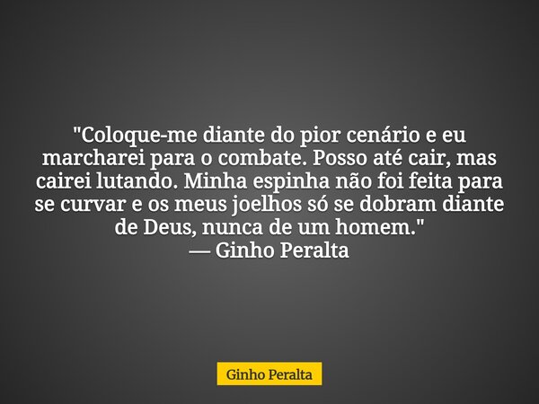 "Coloque-me diante do pior cenário e eu marcharei para o combate. Posso até cair, mas cairei lutando. Minha espinha não foi feita para se curvar e os meus ... Frase de Ginho Peralta.