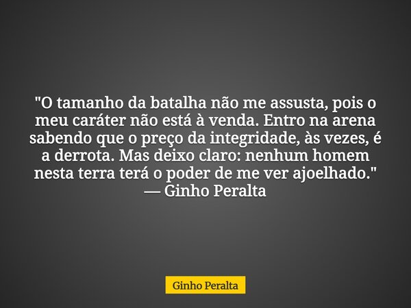 "O tamanho da batalha não me assusta, pois o meu caráter não está à venda. Entro na arena sabendo que o preço da integridade, às vezes, é a derrota. Mas d... Frase de Ginho Peralta.