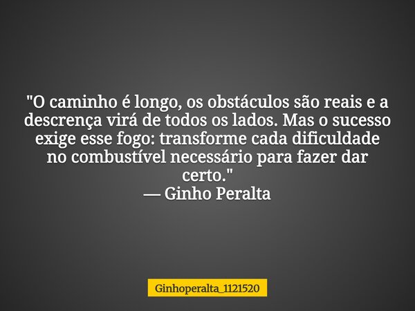"O caminho é longo, os obstáculos são reais e a descrença virá de todos os lados. Mas o sucesso exige esse fogo: transforme cada dificuldade no combustível... Frase de Ginhoperalta_1121520.