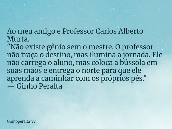 Ao meu amigo e Professor​ Carlos Alberto Murta. "Não existe gênio sem o mestre. O professor não traça o destino, mas ilumina a jornada. Ele não carrega o a... Frase de Ginhoperalta_77.