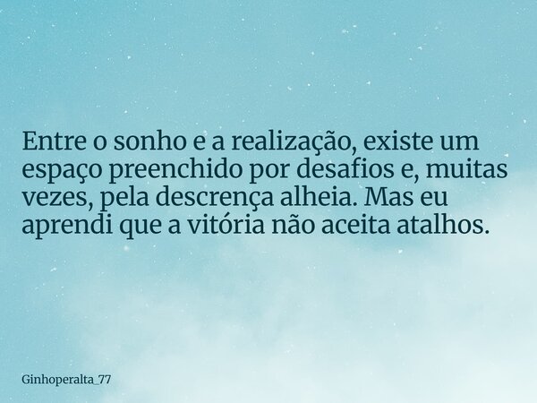 Entre o sonho e a realização, existe um espaço preenchido por desafios e, muitas vezes, pela descrença alheia. Mas eu aprendi que a vitória não aceita atalhos.... Frase de Ginhoperalta_77.