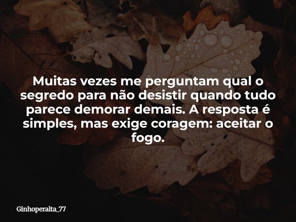 Muitas vezes me perguntam qual o segredo para não desistir quando tudo parece demorar demais. A resposta é simples, mas exige coragem: aceitar o fogo.... Frase de Ginhoperalta_77.