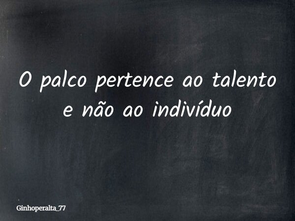 O palco pertence ao talento e não ao indivíduo... Frase de Ginhoperalta_77.