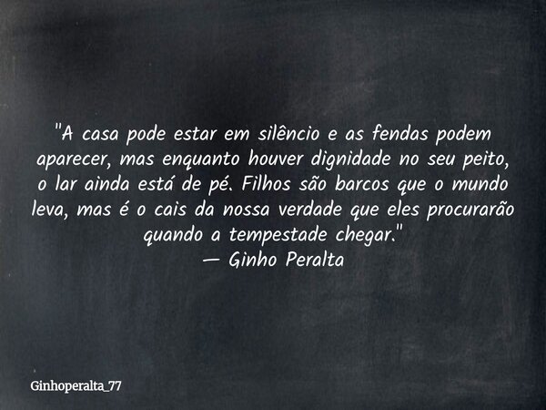 ​"A casa pode estar em silêncio e as fendas podem aparecer, mas enquanto houver dignidade no seu peito, o lar ainda está de pé. Filhos são barcos que o mun... Frase de Ginhoperalta_77.