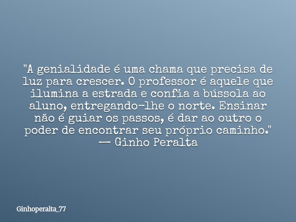 ​"A genialidade é uma chama que precisa de luz para crescer. O professor é aquele que ilumina a estrada e confia a bússola ao aluno, entregando-lhe o norte... Frase de Ginhoperalta_77.