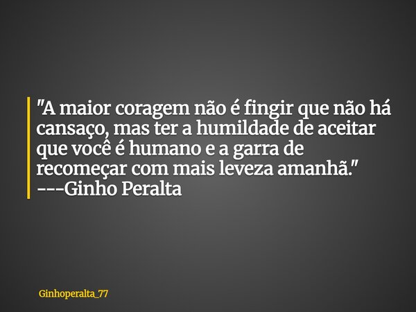 ​"A maior coragem não é fingir que não há cansaço, mas ter a humildade de aceitar que você é humano e a garra de recomeçar com mais leveza amanhã." --... Frase de Ginhoperalta_77.