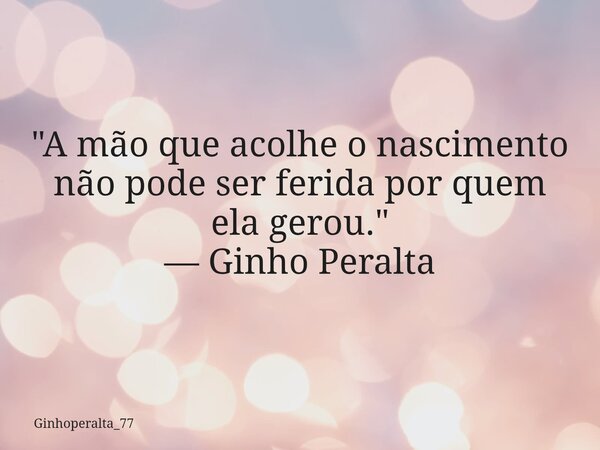 "A mão que acolhe o nascimento não pode ser ferida por quem ela gerou." — Ginho Peralta... Frase de Ginhoperalta_77.