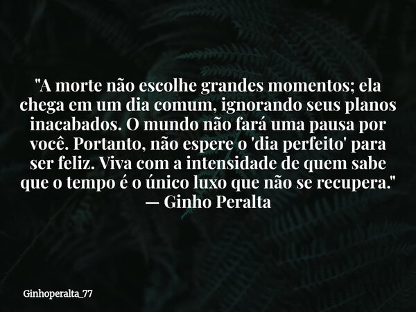 ​"A morte não escolhe grandes momentos; ela chega em um dia comum, ignorando seus planos inacabados. O mundo não fará uma pausa por você. Portanto, não esp... Frase de Ginhoperalta_77.