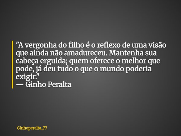 ​"A vergonha do filho é o reflexo de uma visão que ainda não amadureceu. Mantenha sua cabeça erguida; quem oferece o melhor que pode, já deu tudo o que o m... Frase de Ginhoperalta_77.