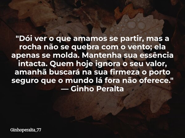 "Dói ver o que amamos se partir, mas a rocha não se quebra com o vento; ela apenas se molda. Mantenha sua essência intacta. Quem hoje ignora o seu valor, ... Frase de Ginhoperalta_77.