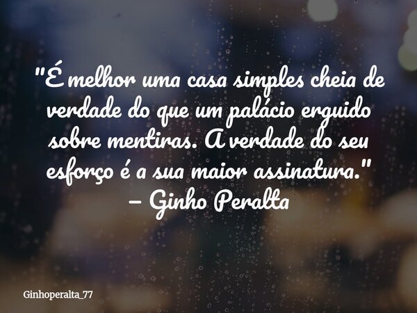 ​"É melhor uma casa simples cheia de verdade do que um palácio erguido sobre mentiras. A verdade do seu esforço é a sua maior assinatura." — Ginho Per... Frase de Ginhoperalta_77.