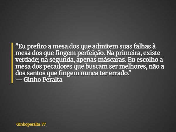 "Eu prefiro a mesa dos que admitem suas falhas à mesa dos que fingem perfeição. Na primeira, existe verdade; na segunda, apenas máscaras. Eu escolho a mesa... Frase de Ginhoperalta_77.