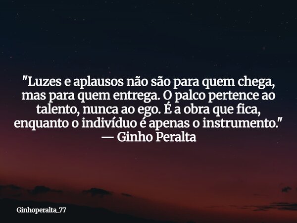"Luzes e aplausos não são para quem chega, mas para quem entrega. O palco pertence ao talento, nunca ao ego. É a obra que fica, enquanto o indivíduo é apen... Frase de Ginhoperalta_77.