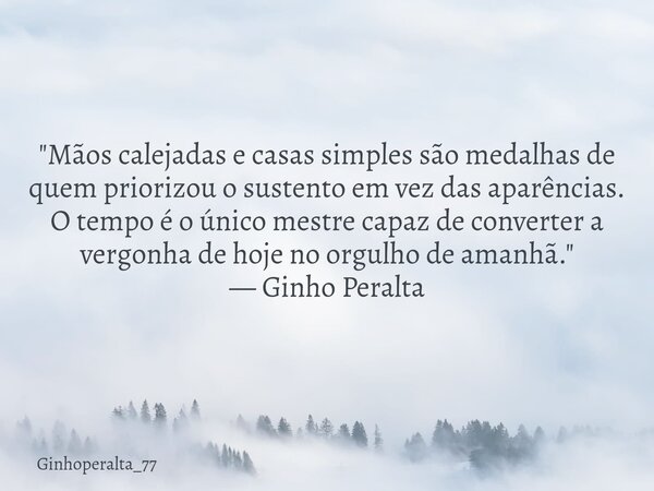 ​"Mãos calejadas e casas simples são medalhas de quem priorizou o sustento em vez das aparências. O tempo é o único mestre capaz de converter a vergonha de... Frase de Ginhoperalta_77.