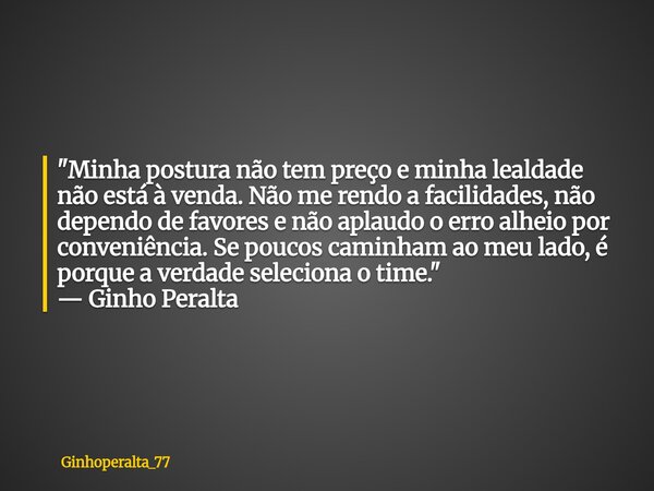 "Minha postura não tem preço e minha lealdade não está à venda. Não me rendo a facilidades, não dependo de favores e não aplaudo o erro alheio por conveniê... Frase de Ginhoperalta_77.