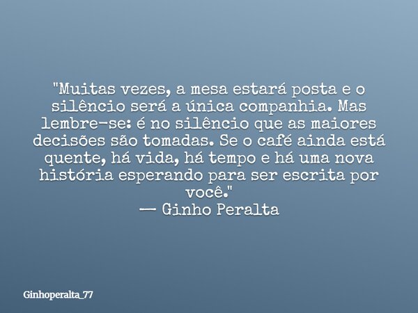 "Muitas vezes, a mesa estará posta e o silêncio será a única companhia. Mas lembre-se: é no silêncio que as maiores decisões são tomadas. Se o café ainda e... Frase de Ginhoperalta_77.