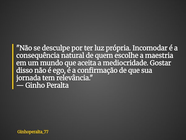 ​"Não se desculpe por ter luz própria. Incomodar é a consequência natural de quem escolhe a maestria em um mundo que aceita a mediocridade. Gostar disso nã... Frase de Ginhoperalta_77.