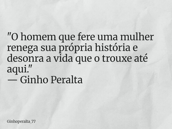 "O homem que fere uma mulher renega sua própria história e desonra a vida que o trouxe até aqui." — Ginho Peralta... Frase de Ginhoperalta_77.