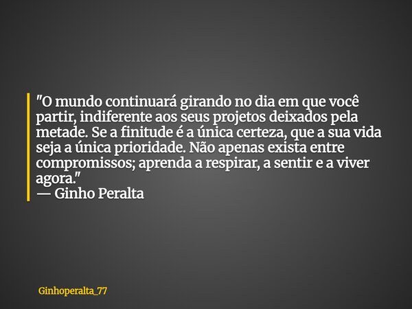 ​"O mundo continuará girando no dia em que você partir, indiferente aos seus projetos deixados pela metade. Se a finitude é a única certeza, que a sua vida... Frase de Ginhoperalta_77.