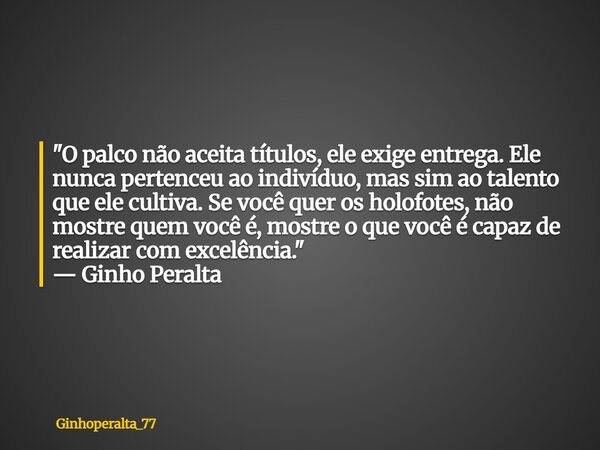 "O palco não aceita títulos, ele exige entrega. Ele nunca pertenceu ao indivíduo, mas sim ao talento que ele cultiva. Se você quer os holofotes, não mostre... Frase de Ginhoperalta_77.