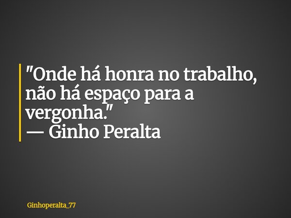 "Onde há honra no trabalho, não há espaço para a vergonha." — Ginho Peralta... Frase de Ginhoperalta_77.
