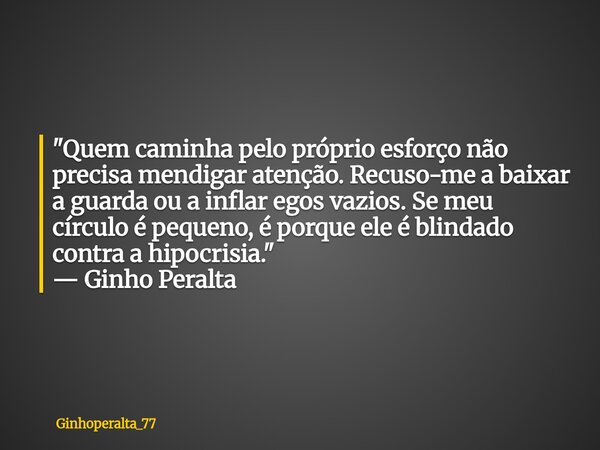 "Quem caminha pelo próprio esforço não precisa mendigar atenção. Recuso-me a baixar a guarda ou a inflar egos vazios. Se meu círculo é pequeno, é porque e... Frase de Ginhoperalta_77.