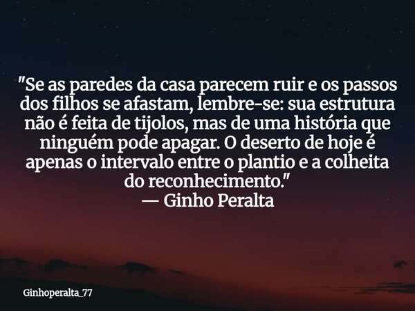 ​"Se as paredes da casa parecem ruir e os passos dos filhos se afastam, lembre-se: sua estrutura não é feita de tijolos, mas de uma história que ninguém po... Frase de Ginhoperalta_77.