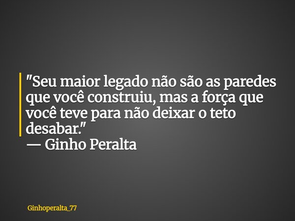 ​"Seu maior legado não são as paredes que você construiu, mas a força que você teve para não deixar o teto desabar." — Ginho Peralta... Frase de Ginhoperalta_77.