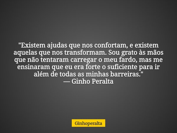 "Existem ajudas que nos confortam, e existem aquelas que nos transformam. Sou grato às mãos que não tentaram carregar o meu fardo, mas me ensinaram que eu... Frase de Ginhoperalta.