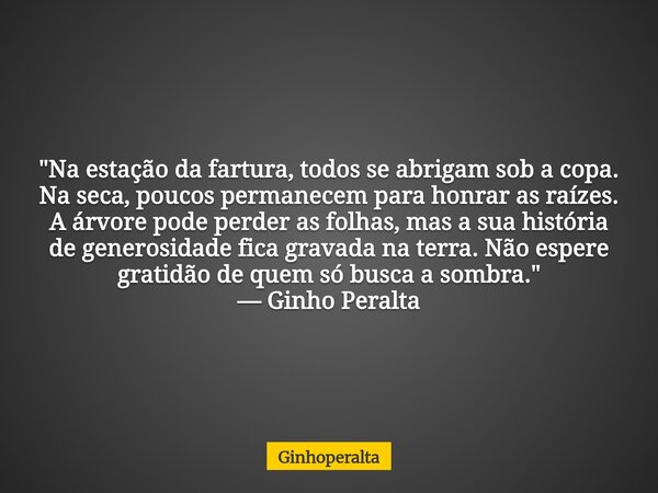 "Na estação da fartura, todos se abrigam sob a copa. Na seca, poucos permanecem para honrar as raízes. A árvore pode perder as folhas, mas a sua história ... Frase de Ginhoperalta.