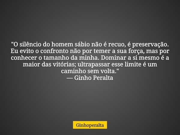 "O silêncio do homem sábio não é recuo, é preservação. Eu evito o confronto não por temer a sua força, mas por conhecer o tamanho da minha. Dominar a si m... Frase de Ginhoperalta.