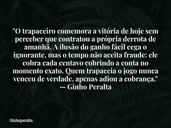 "O trapaceiro comemora a vitória de hoje sem perceber que contratou a própria derrota de amanhã. A ilusão do ganho fácil cega o ignorante, mas o tempo não... Frase de Ginhoperalta.