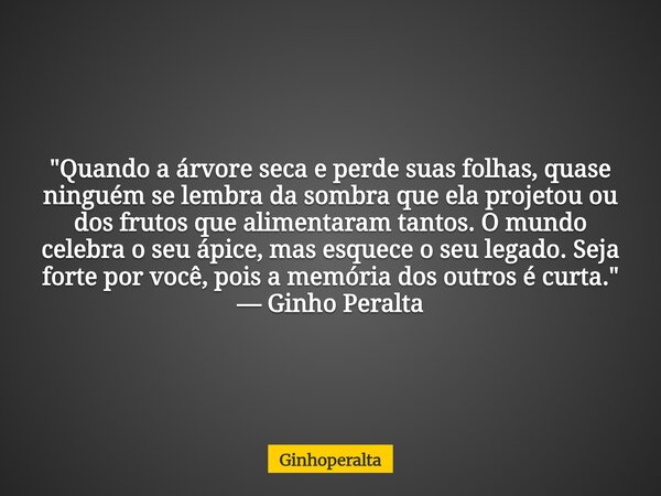 "Quando a árvore seca e perde suas folhas, quase ninguém se lembra da sombra que ela projetou ou dos frutos que alimentaram tantos. O mundo celebra o seu á... Frase de Ginhoperalta.