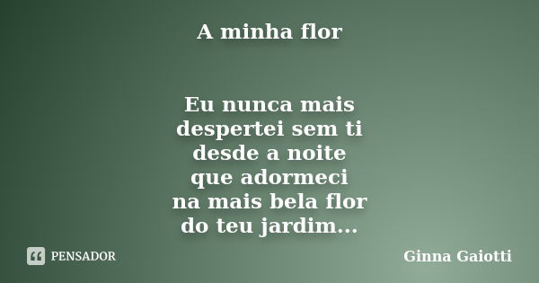 A minha flor Eu nunca mais despertei sem ti desde a noite que adormeci na mais bela flor do teu jardim...... Frase de Ginna Gaiotti.