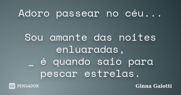 Adoro passear no céu... Sou amante das noites enluaradas, _ é quando saio para pescar estrelas.... Frase de Ginna Gaiotti.