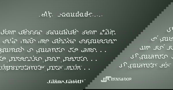 Ah, saudade... O bom dessa saudade sem fim, é que ela não me deixa esquecer um só segundo o quanto te amo... O quanto te preciso por perto... O quanto és import... Frase de Ginna Gaiotti.
