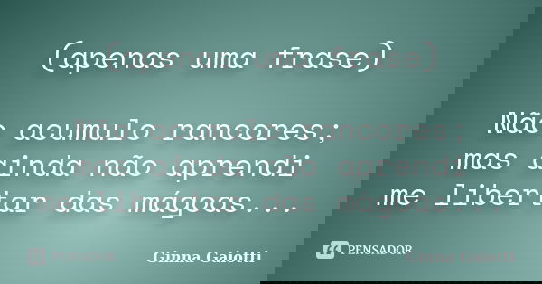 (apenas uma frase) Não acumulo rancores; mas ainda não aprendi me libertar das mágoas...... Frase de Ginna Gaiotti.