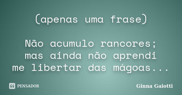 (apenas uma frase) Não acumulo rancores; mas ainda não aprendi me libertar das mágoas...... Frase de Ginna Gaiotti.